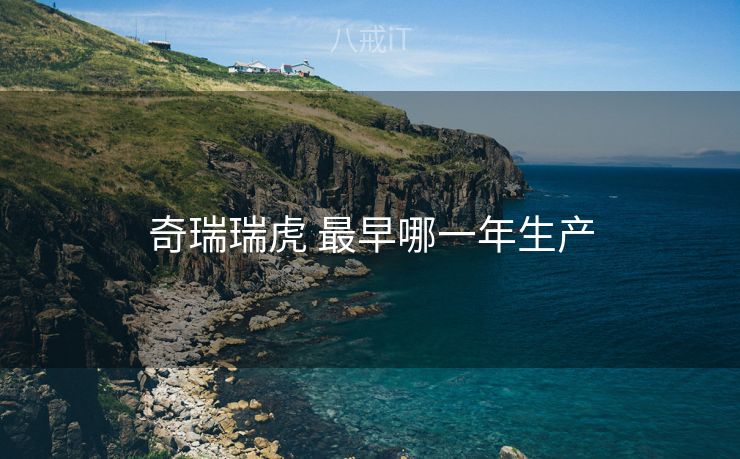 奇瑞瑞虎 最早哪一年生产 奇瑞瑞虎 最早哪一年生产