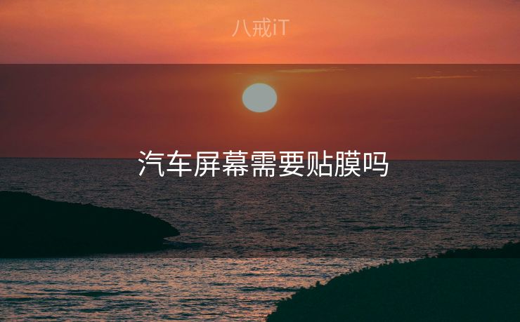  汽车屏幕需要贴膜吗