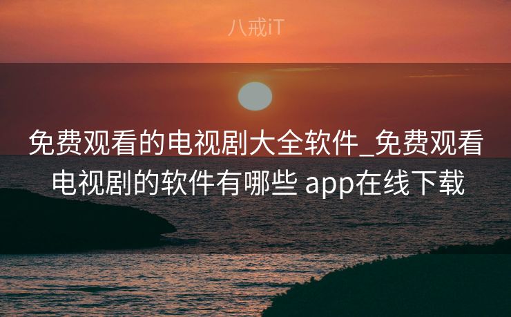 免费观看的电视剧大全软件_免费观看电视剧的软件有哪些 app在线下载