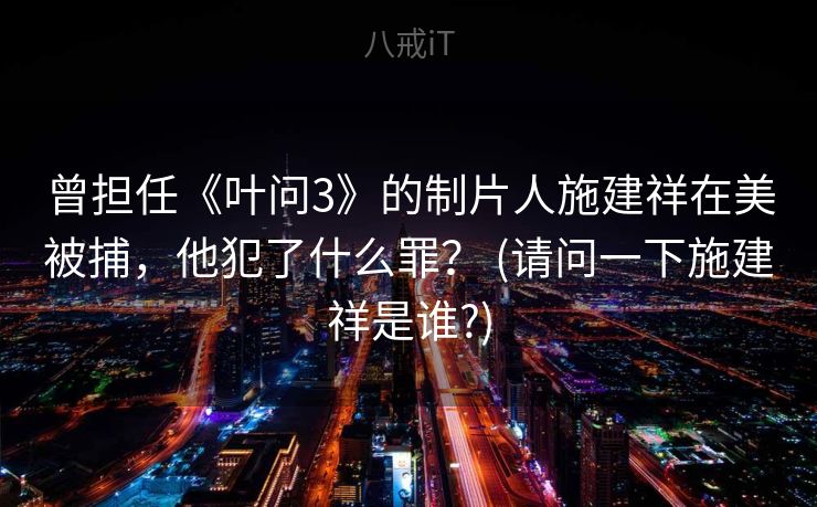 曾担任《叶问3》的制片人施建祥在美被捕，他犯了什么罪？ (请问一下施建祥是谁?)