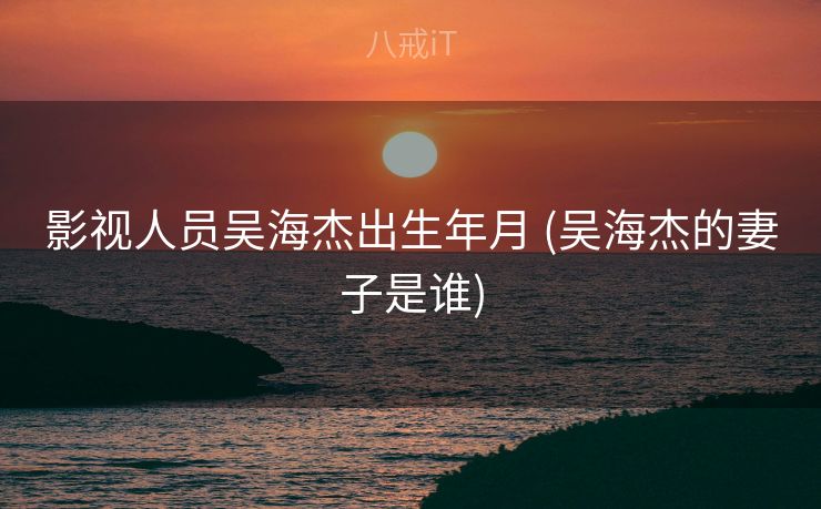 影视人员吴海杰出生年月 (吴海杰的妻子是谁)
