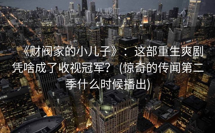 《财阀家的小儿子》：这部重生爽剧凭啥成了收视冠军？ (惊奇的传闻第二季什么时候播出)