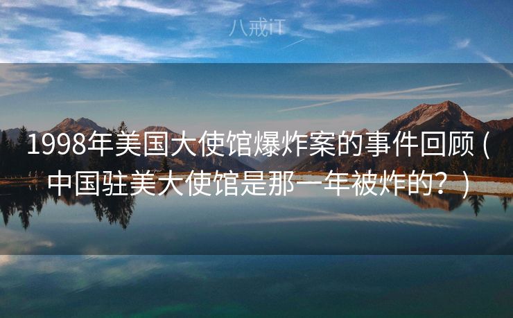 1998年美国大使馆爆炸案的事件回顾 (中国驻美大使馆是那一年被炸的？)
