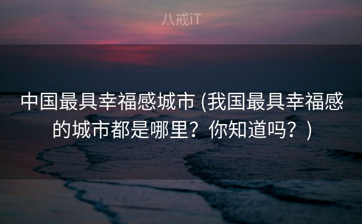 中国最具幸福感城市 (我国最具幸福感的城市都是哪里？你知道吗？)