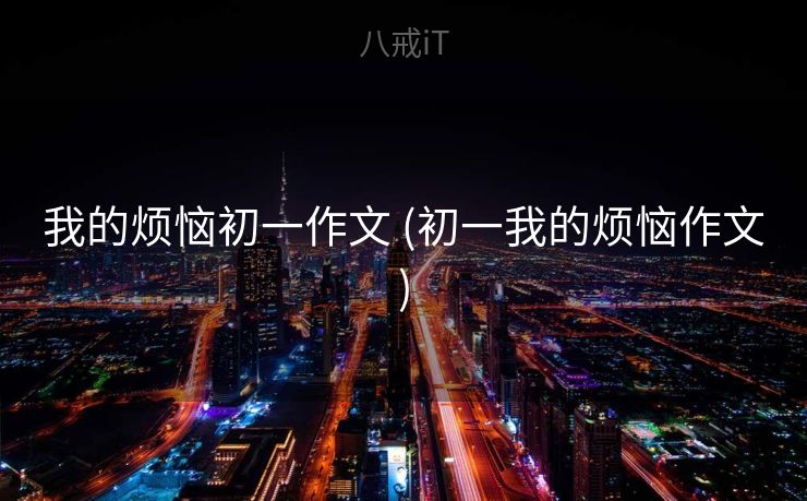 我的烦恼初一作文 (初一我的烦恼作文) 我的烦恼初一作文 (初一我的烦恼作文)