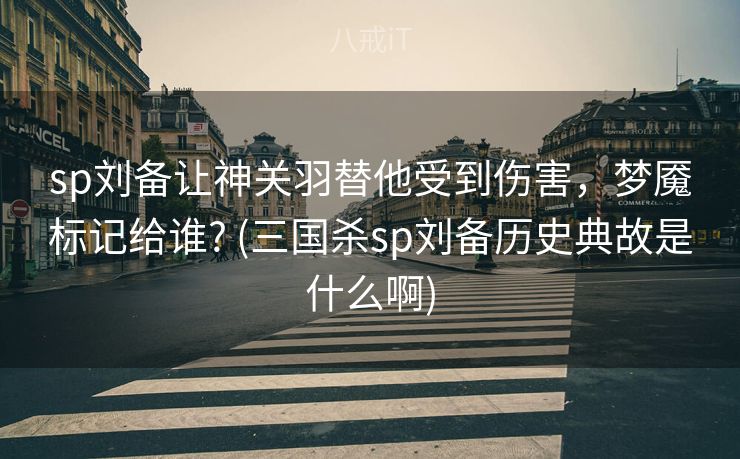 sp刘备让神关羽替他受到伤害,梦魇标记给谁? (三国杀sp刘备历史典故是什么啊) sp刘备让神关羽替他受到伤害,梦魇标记给谁? (三国杀sp刘备历史典故是什么啊)