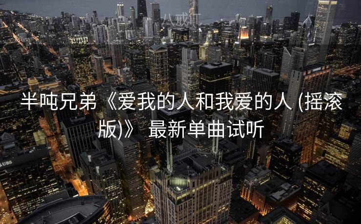 半吨兄弟《爱我的人和我爱的人 (摇滚版)》 最新单曲试听