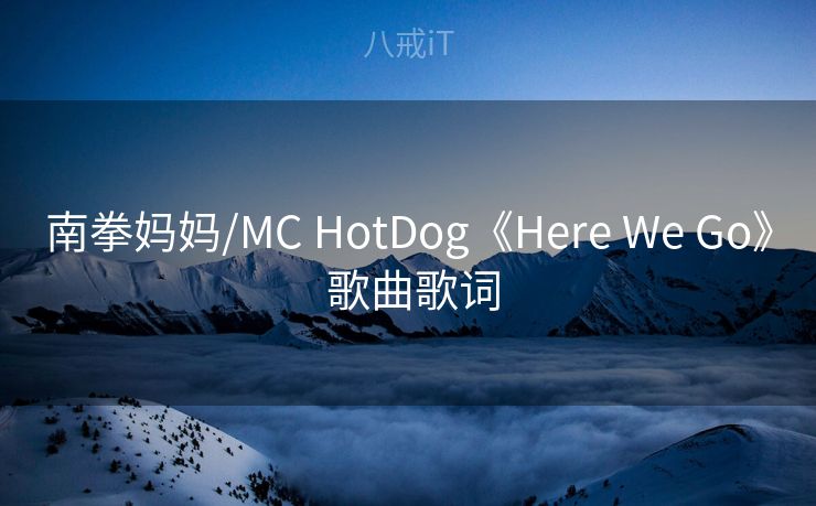 南拳妈妈/MC HotDog《Here We Go》 歌曲歌词 南拳妈妈/MC HotDog《Here We Go》 歌曲歌词