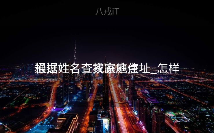 通过姓名查找家庭住址_怎样
根据姓名查家庭地点
