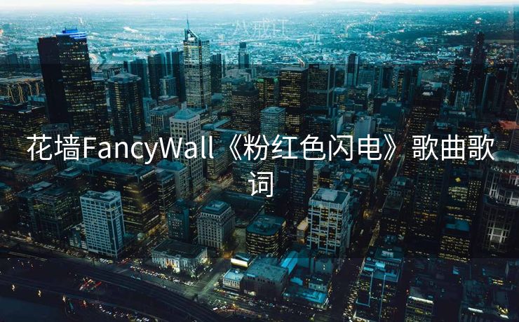 花墙FancyWall《粉红色闪电》歌曲歌词 花墙FancyWall《粉红色闪电》歌曲歌词