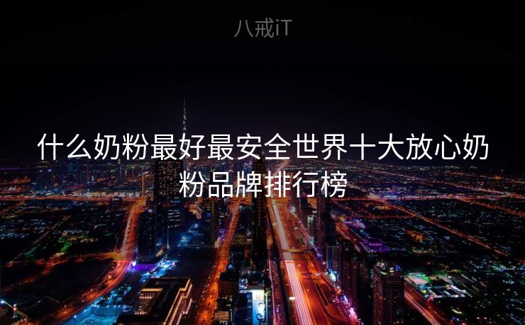 什么奶粉最好最安全世界十大放心奶粉品牌排行榜 什么奶粉最好最安全世界十大放心奶粉品牌排行榜