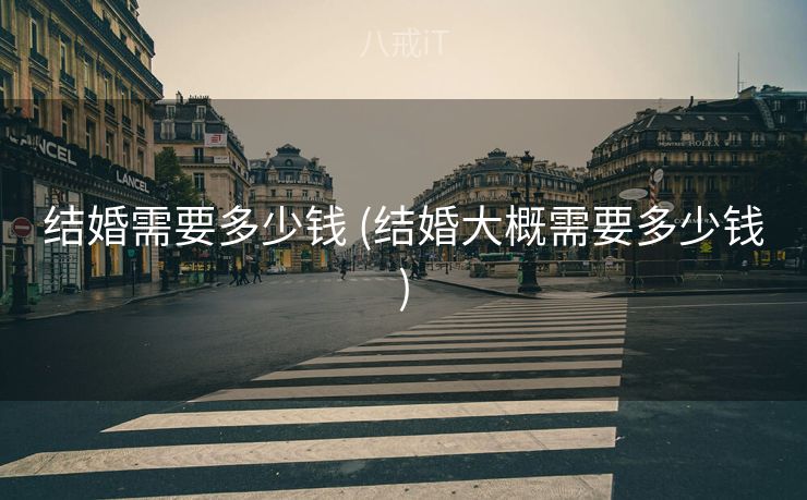 结婚需要多少钱 (结婚大概需要多少钱)