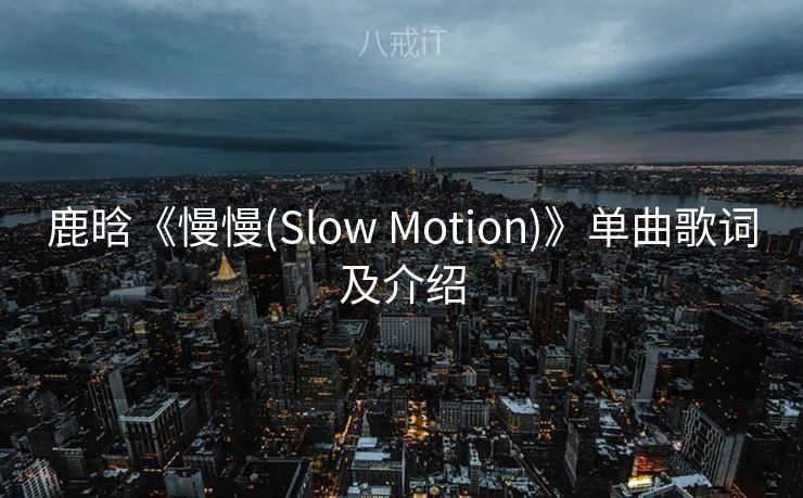 鹿晗《慢慢(Slow Motion)》单曲歌词及介绍