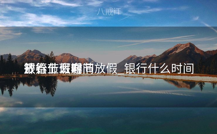 银行什么时间
开始上班春节放假_银行什么时间
放春节假期