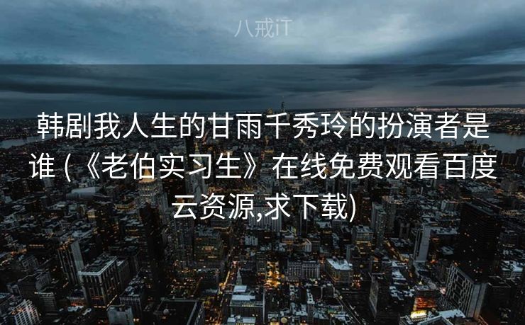 韩剧我人生的甘雨千秀玲的扮演者是谁 (《老伯实习生》在线免费观看百度云资源,求下载)
