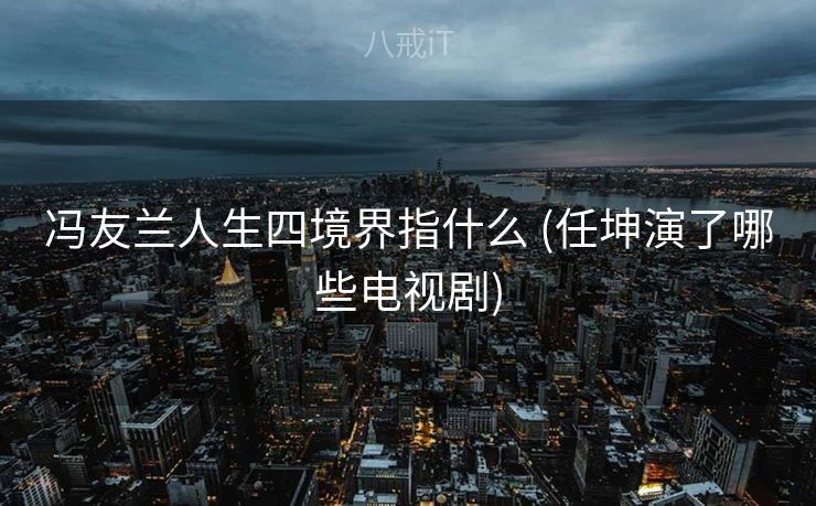 冯友兰人生四境界指什么 (任坤演了哪些电视剧)