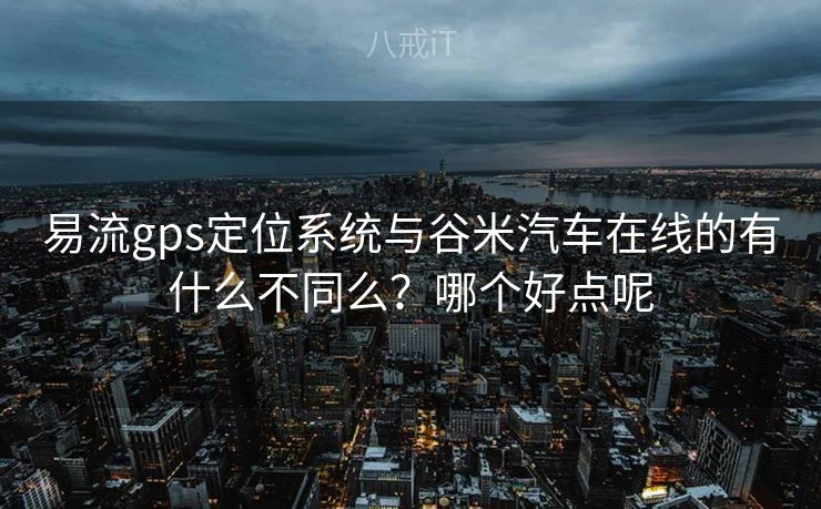 易流gps定位系统与谷米汽车在线的有什么不同么？哪个好点呢