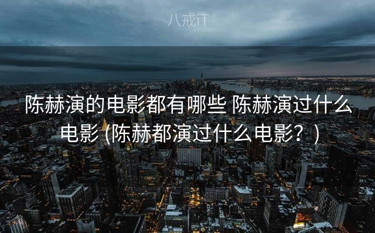陈赫演的电影都有哪些 陈赫演过什么电影 (陈赫都演过什么电影？)