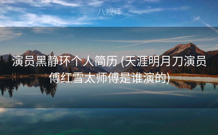 演员黑静环个人简历 (天涯明月刀演员傅红雪太师傅是谁演的)