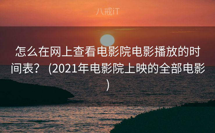 怎么在网上查看电影院电影播放的时间表? (2021年电影院上映的全部电影) 怎么在网上查看电影院电影播放的时间表? (2021年电影院上映的全部电影)