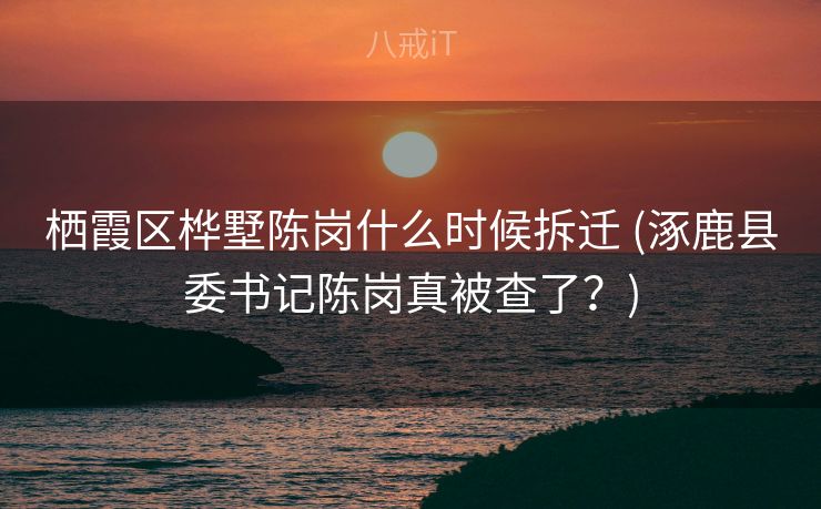 栖霞区桦墅陈岗什么时候拆迁 (涿鹿县委书记陈岗真被查了？)