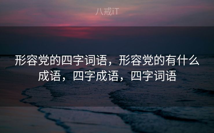 形容党的四字词语，形容党的有什么成语，四字成语，四字词语