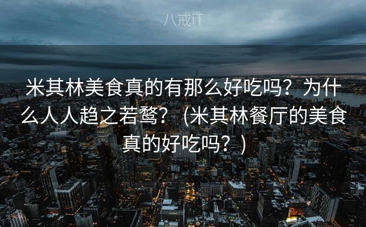米其林美食真的有那么好吃吗？为什么人人趋之若鹜？ (米其林餐厅的美食真的好吃吗？)