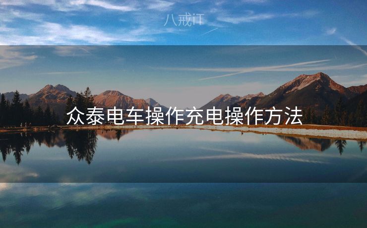 众泰电车操作充电操作方法 众泰电车操作充电操作方法