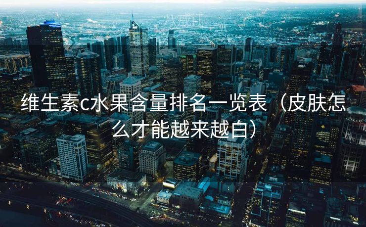 维生素c水果含量排名一览表(皮肤怎么才能越来越白) 维生素c水果含量排名一览表(皮肤怎么才能越来越白)