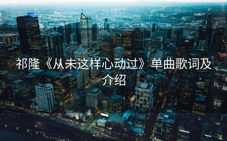 祁隆《从未这样心动过》单曲歌词及介绍