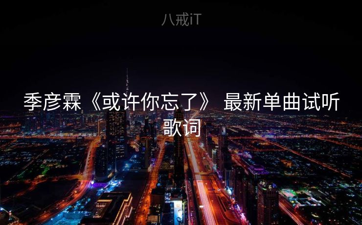 季彦霖《或许你忘了》 最新单曲试听歌词