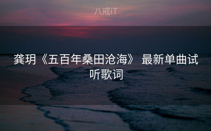 龚玥《五百年桑田沧海》 最新单曲试听歌词