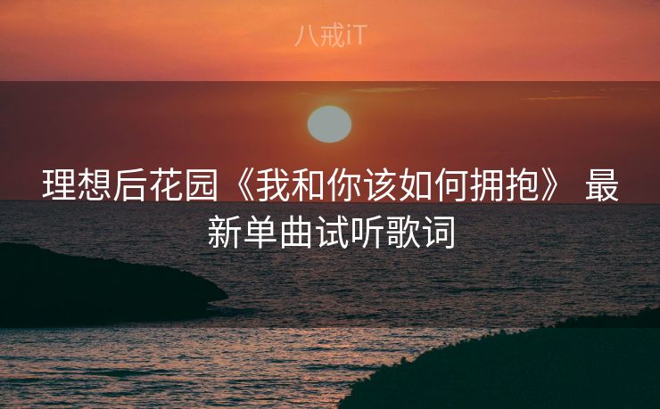 理想后花园《我和你该如何拥抱》 最新单曲试听歌词 理想后花园《我和你该如何拥抱》 最新单曲试听歌词