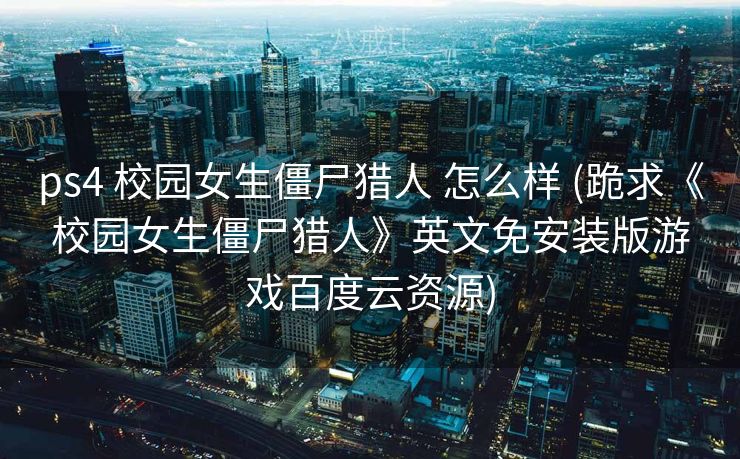ps4 校园女生僵尸猎人 怎么样 (跪求《校园女生僵尸猎人》英文免安装版游戏百度云资源)