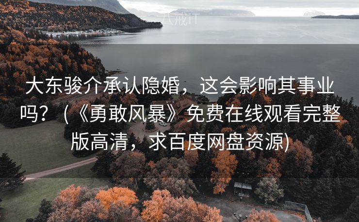 大东骏介承认隐婚，这会影响其事业吗？ (《勇敢风暴》免费在线观看完整版高清，求百度网盘资源)