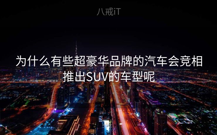 为什么有些超豪华品牌的汽车会竞相推出SUV的车型呢 为什么有些超豪华品牌的汽车会竞相推出SUV的车型呢