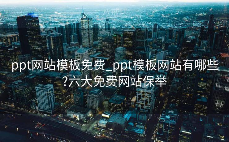 ppt网站模板免费_ppt模板网站有哪些?六大免费网站保举
