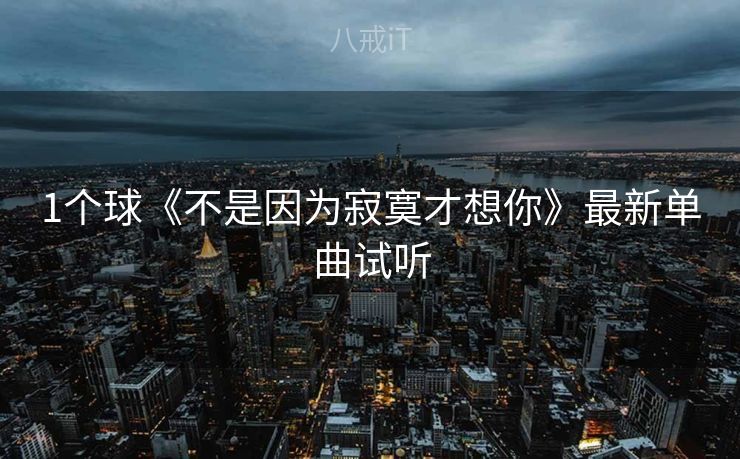 1个球《不是因为寂寞才想你》最新单曲试听 1个球《不是因为寂寞才想你》最新单曲试听