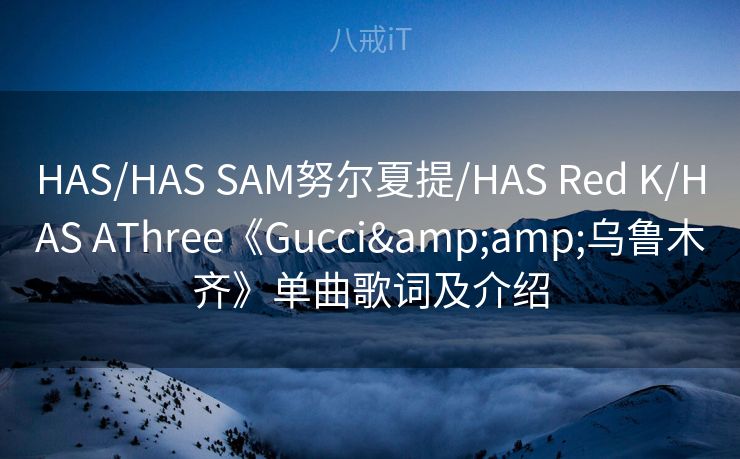 HAS/HAS SAM努尔夏提/HAS Red K/HAS AThree《Gucci&乌鲁木齐》单曲歌词及介绍
