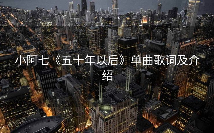 小阿七《五十年以后》单曲歌词及介绍