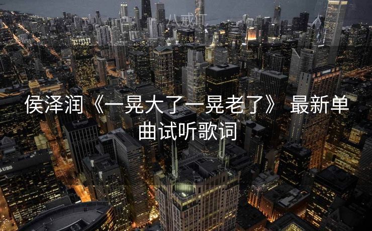 侯泽润《一晃大了一晃老了》 最新单曲试听歌词 侯泽润《一晃大了一晃老了》 最新单曲试听歌词