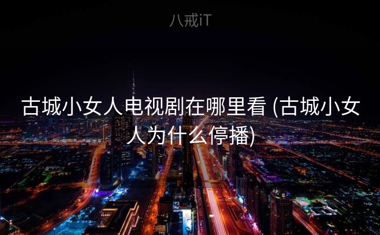 古城小女人电视剧在哪里看 (古城小女人为什么停播)