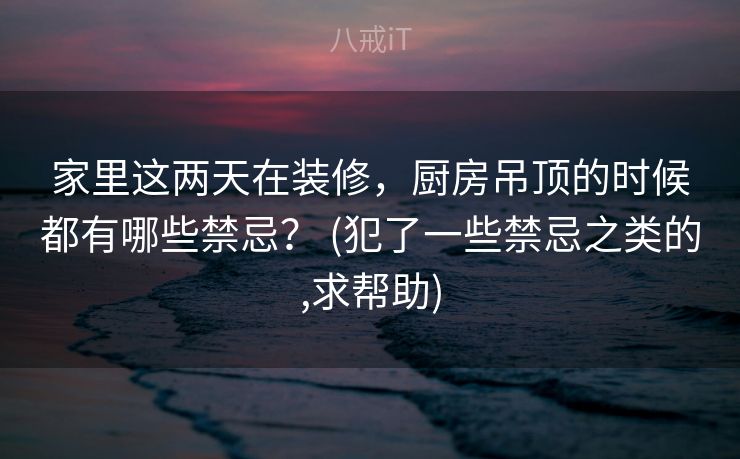 家里这两天在装修，厨房吊顶的时候都有哪些禁忌？ (犯了一些禁忌之类的,求帮助)