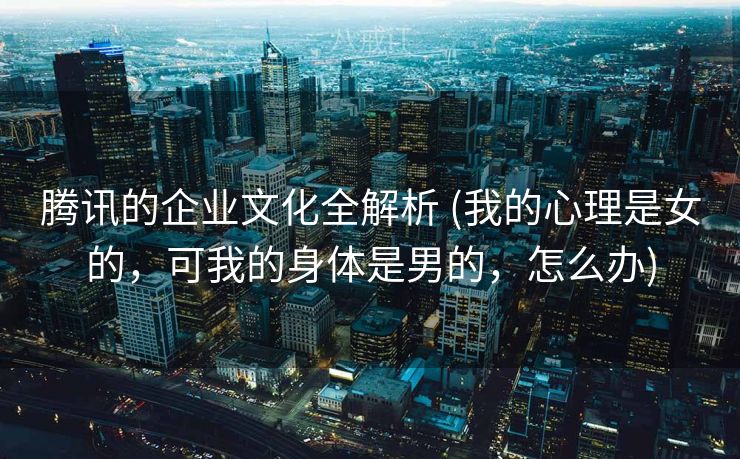 腾讯的企业文化全解析 (我的心理是女的，可我的身体是男的，怎么办)
