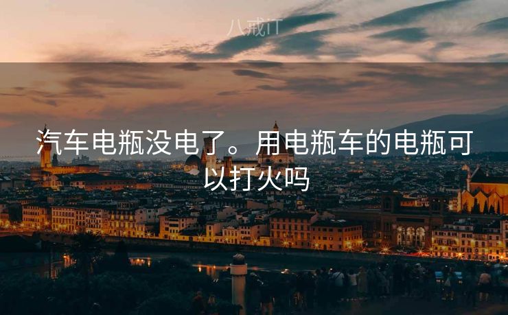 汽车电瓶没电了。用电瓶车的电瓶可以打火吗