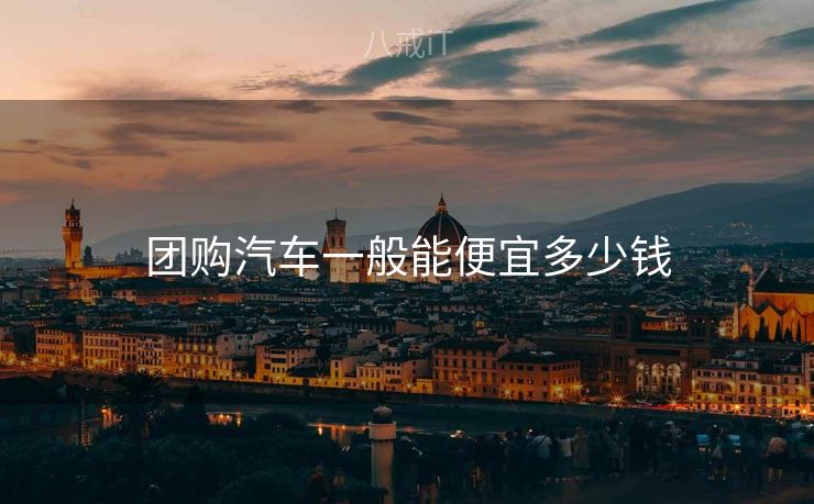 团购汽车一般能便宜多少钱