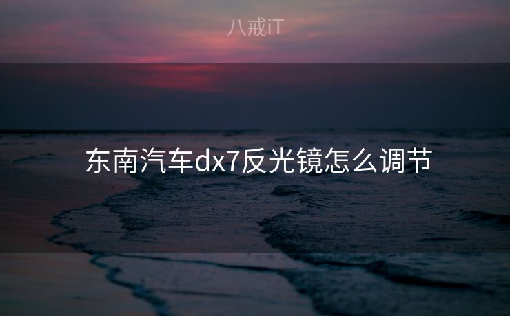  东南汽车dx7反光镜怎么调节