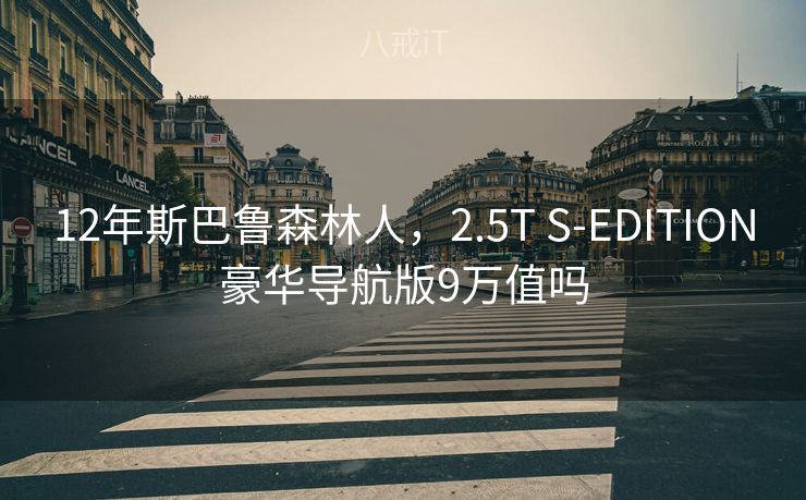 12年斯巴鲁森林人,2.5T S-EDITION豪华导航版9万值吗 12年斯巴鲁森林人,2.5T S-EDITION豪华导航版9万值吗