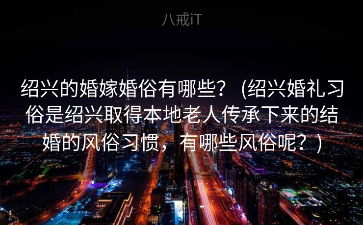 绍兴的婚嫁婚俗有哪些？ (绍兴婚礼习俗是绍兴取得本地老人传承下来的结婚的风俗习惯，有哪些风俗呢？)