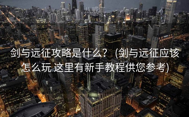 剑与远征攻略是什么？ (剑与远征应该怎么玩 这里有新手教程供您参考)